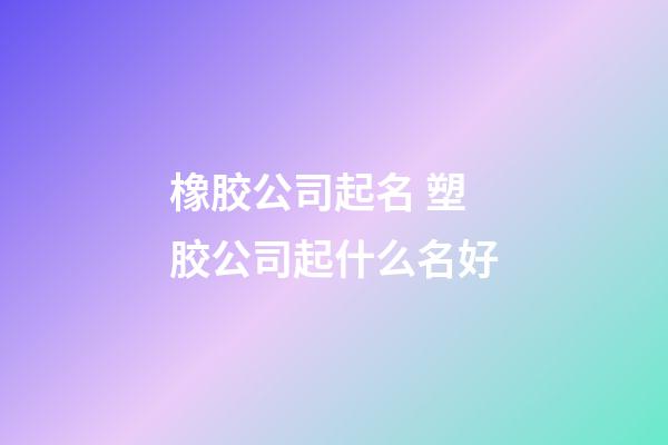 橡胶公司起名 塑胶公司起什么名好-第1张-公司起名-玄机派